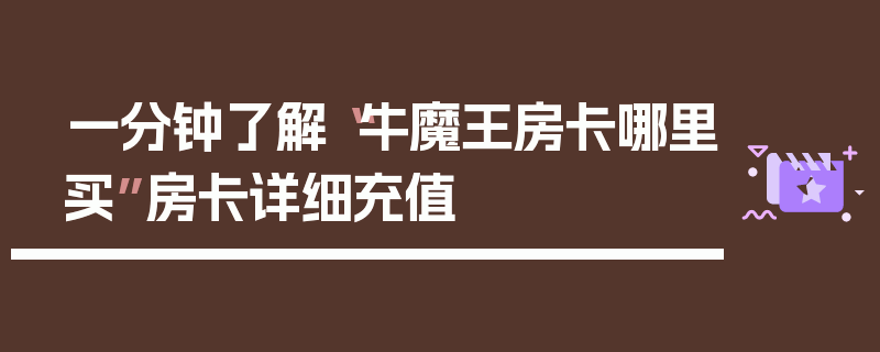 一分钟了解“牛魔王房卡哪里买”房卡详细充值