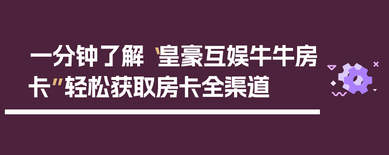 一分钟了解“皇豪互娱牛牛房卡”轻松获取房卡全渠道