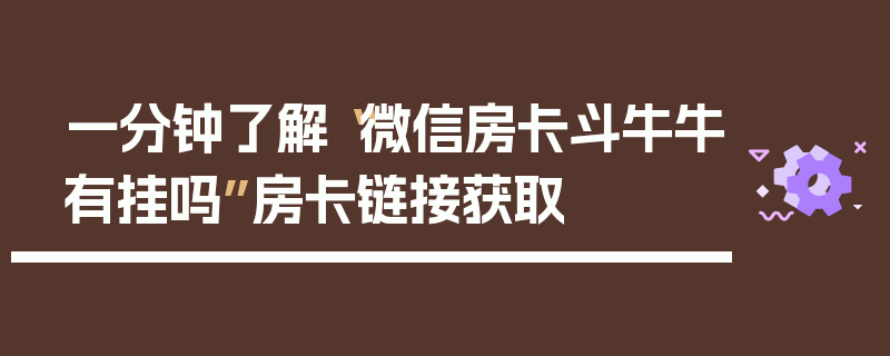 一分钟了解“微信房卡斗牛牛有挂吗”房卡链接获取