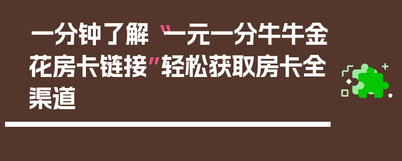 一分钟了解“一元一分牛牛金花房卡链接”轻松获取房卡全渠道