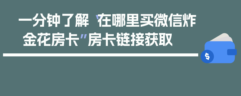 一分钟了解“在哪里买微信炸 金花房卡”房卡链接获取
