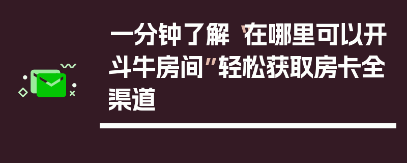 一分钟了解“在哪里可以开斗牛房间”轻松获取房卡全渠道