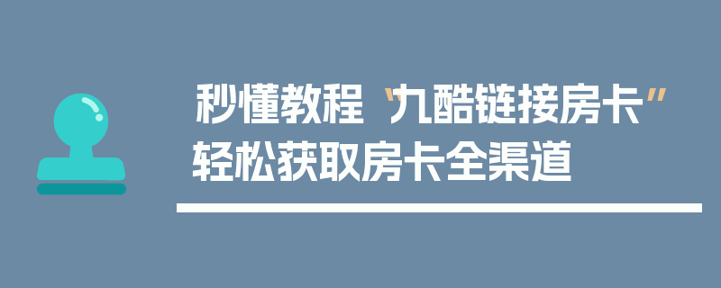 秒懂教程“九酷链接房卡”轻松获取房卡全渠道