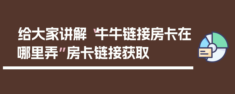 给大家讲解“牛牛链接房卡在哪里弄”房卡链接获取