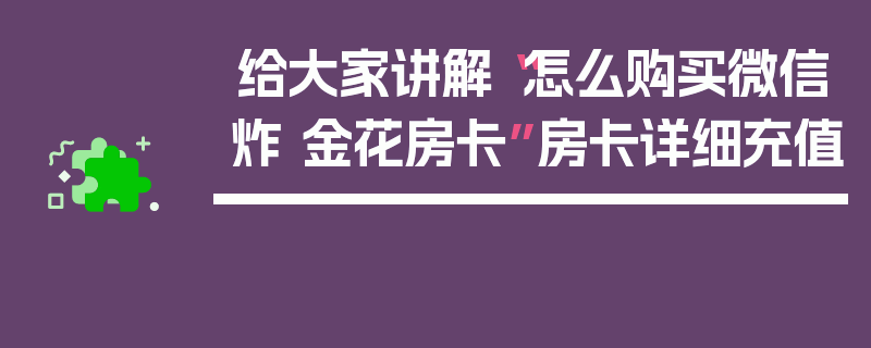 给大家讲解“怎么购买微信炸 金花房卡”房卡详细充值
