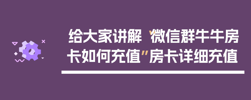 给大家讲解“微信群牛牛房卡如何充值”房卡详细充值