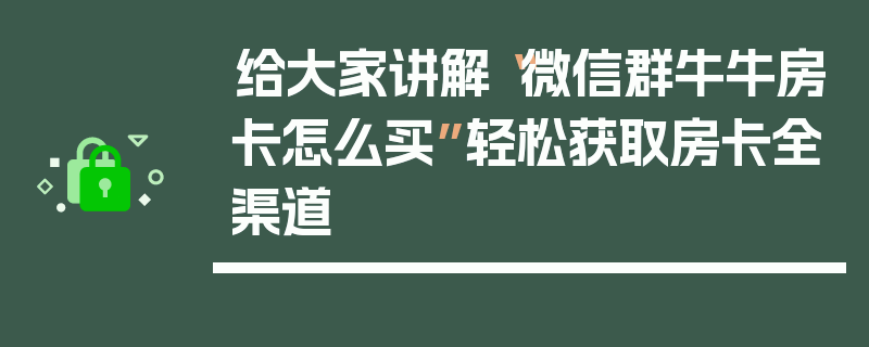 给大家讲解“微信群牛牛房卡怎么买”轻松获取房卡全渠道