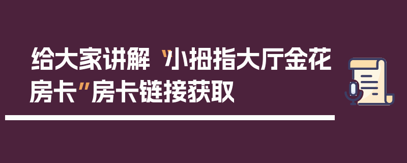 给大家讲解“小拇指大厅金花房卡”房卡链接获取