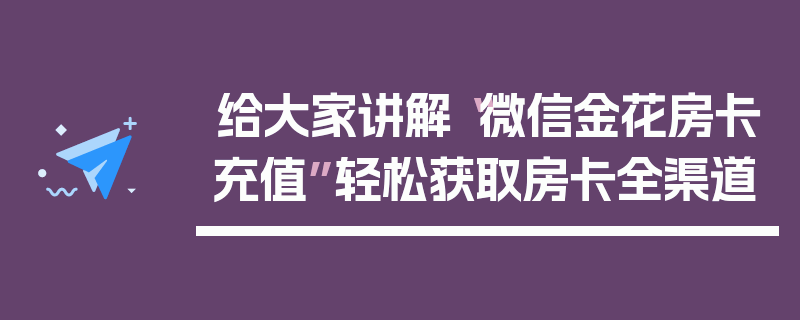 给大家讲解“微信金花房卡充值”轻松获取房卡全渠道