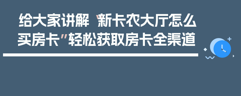 给大家讲解“新卡农大厅怎么买房卡”轻松获取房卡全渠道