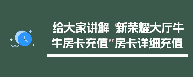 给大家讲解“新荣耀大厅牛牛房卡充值”房卡详细充值