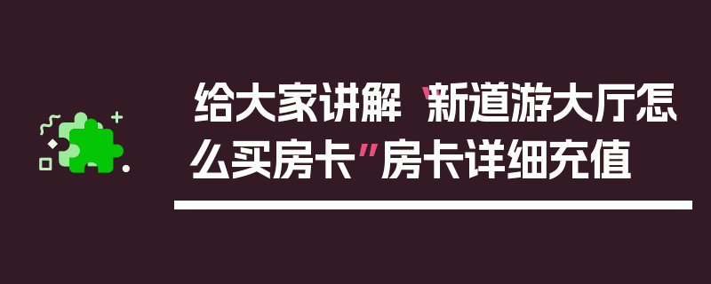 给大家讲解“新道游大厅怎么买房卡”房卡详细充值