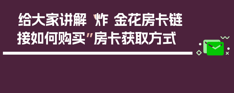 给大家讲解“炸 金花房卡链接如何购买”房卡获取方式
