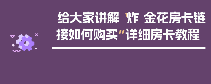 给大家讲解“炸 金花房卡链接如何购买”详细房卡教程