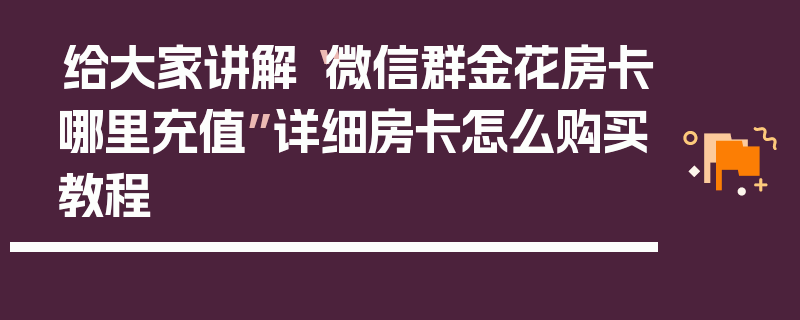 给大家讲解“微信群金花房卡哪里充值”详细房卡怎么购买教程