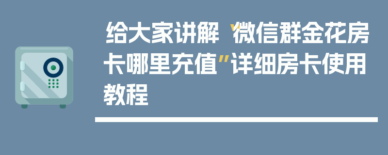 给大家讲解“微信群金花房卡哪里充值”详细房卡使用教程