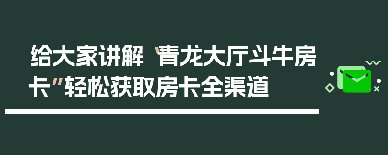给大家讲解“青龙大厅斗牛房卡”轻松获取房卡全渠道