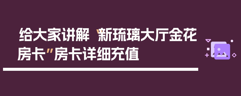 给大家讲解“新琉璃大厅金花房卡”房卡详细充值