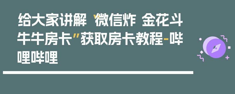 给大家讲解“微信炸 金花斗牛牛房卡”获取房卡教程-哔哩哔哩