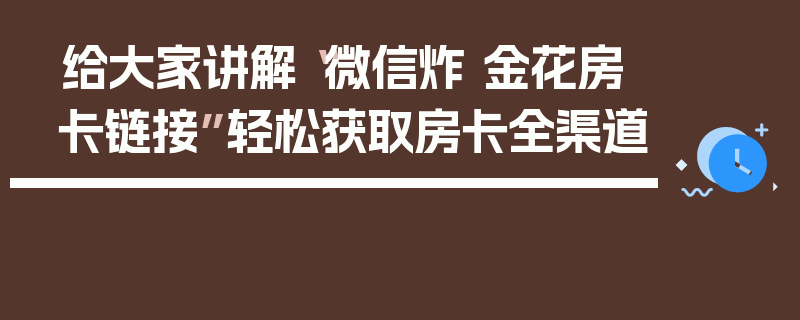 给大家讲解“微信炸 金花房卡链接”轻松获取房卡全渠道