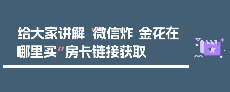 给大家讲解“微信炸 金花在哪里买”房卡链接获取