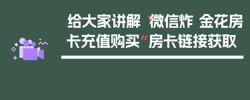 给大家讲解“微信炸 金花房卡充值购买”房卡链接获取
