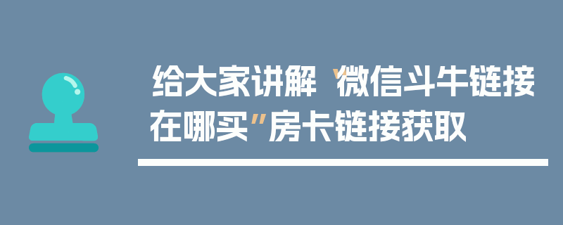 给大家讲解“微信斗牛链接在哪买”房卡链接获取