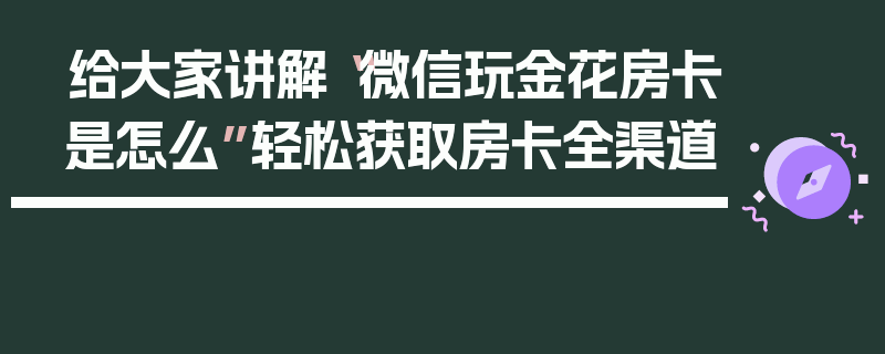 给大家讲解“微信玩金花房卡是怎么”轻松获取房卡全渠道