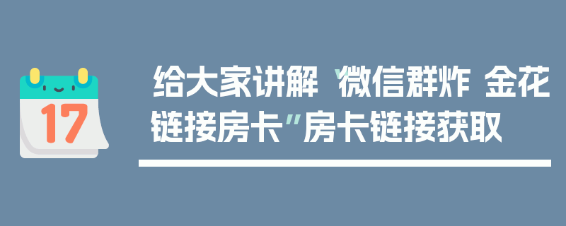 给大家讲解“微信群炸 金花链接房卡”房卡链接获取