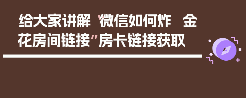 给大家讲解“微信如何炸 金花房间链接”房卡链接获取