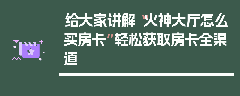 给大家讲解“火神大厅怎么买房卡”轻松获取房卡全渠道