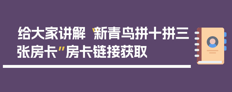 给大家讲解“新青鸟拼十拼三张房卡”房卡链接获取