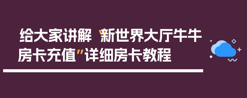 给大家讲解“新世界大厅牛牛房卡充值”详细房卡教程