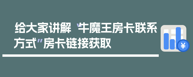 给大家讲解“牛魔王房卡联系方式”房卡链接获取