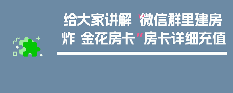 给大家讲解“微信群里建房炸 金花房卡”房卡详细充值