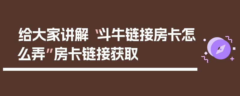 给大家讲解“斗牛链接房卡怎么弄”房卡链接获取