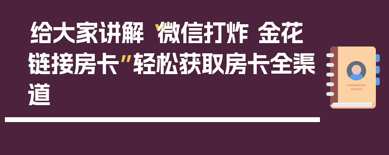 给大家讲解“微信打炸 金花链接房卡”轻松获取房卡全渠道