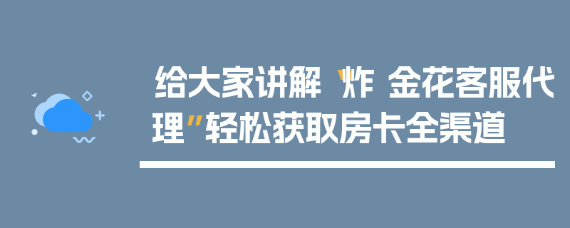 给大家讲解“炸 金花客服代理”轻松获取房卡全渠道