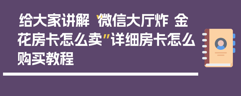 给大家讲解“微信大厅炸 金花房卡怎么卖”详细房卡怎么购买教程