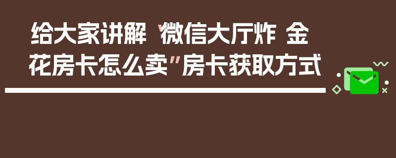 给大家讲解“微信大厅炸 金花房卡怎么卖”房卡获取方式
