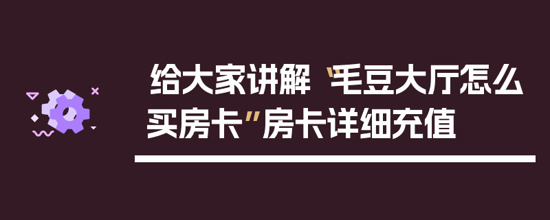 给大家讲解“毛豆大厅怎么买房卡”房卡详细充值