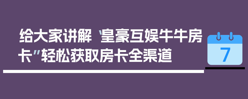 给大家讲解“皇豪互娱牛牛房卡”轻松获取房卡全渠道