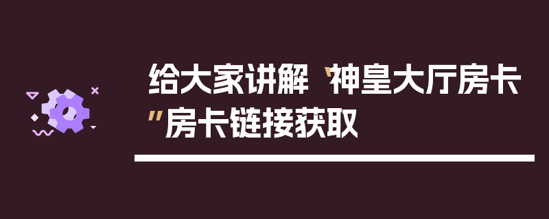 给大家讲解“神皇大厅房卡”房卡链接获取