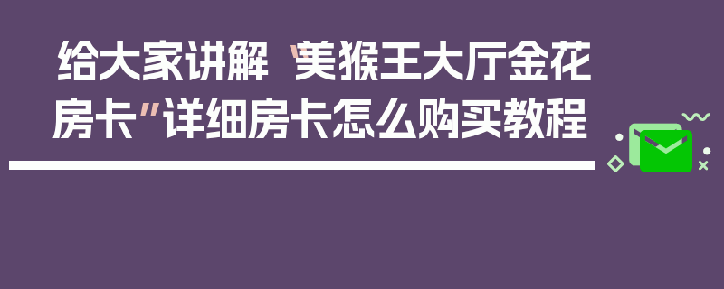 给大家讲解“美猴王大厅金花房卡”详细房卡怎么购买教程