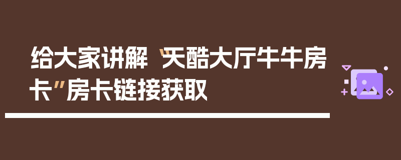 给大家讲解“天酷大厅牛牛房卡”房卡链接获取