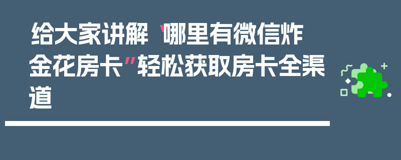 给大家讲解“哪里有微信炸 金花房卡”轻松获取房卡全渠道