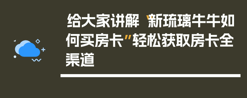给大家讲解“新琉璃牛牛如何买房卡”轻松获取房卡全渠道