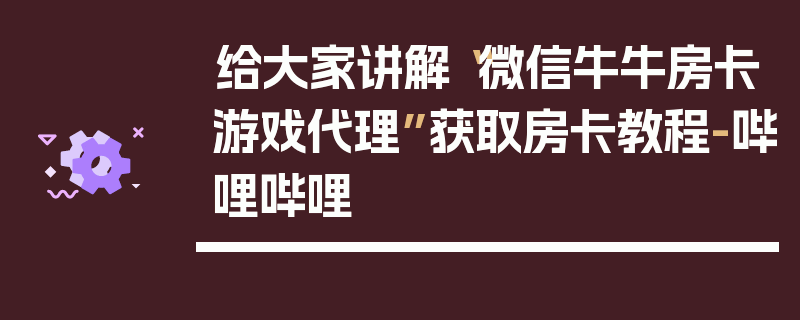 给大家讲解“微信牛牛房卡游戏代理”获取房卡教程-哔哩哔哩