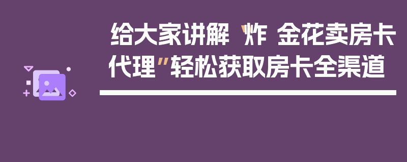 给大家讲解“炸 金花卖房卡代理”轻松获取房卡全渠道