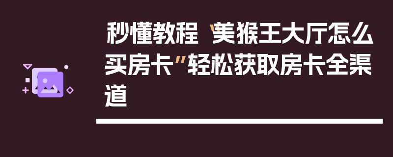 秒懂教程“美猴王大厅怎么买房卡”轻松获取房卡全渠道